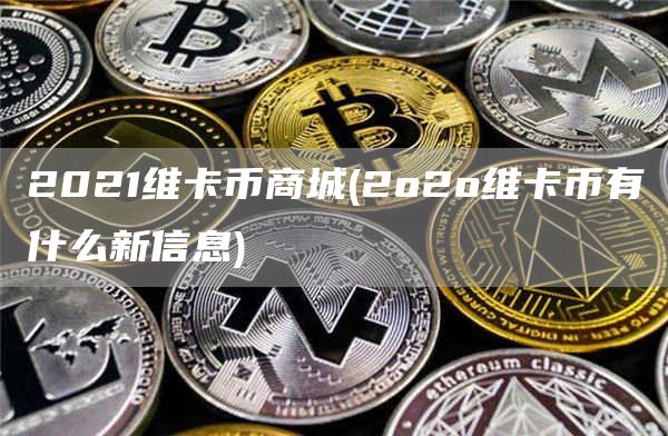 2021维卡币商城 - 2o2o维卡币有什么新信息